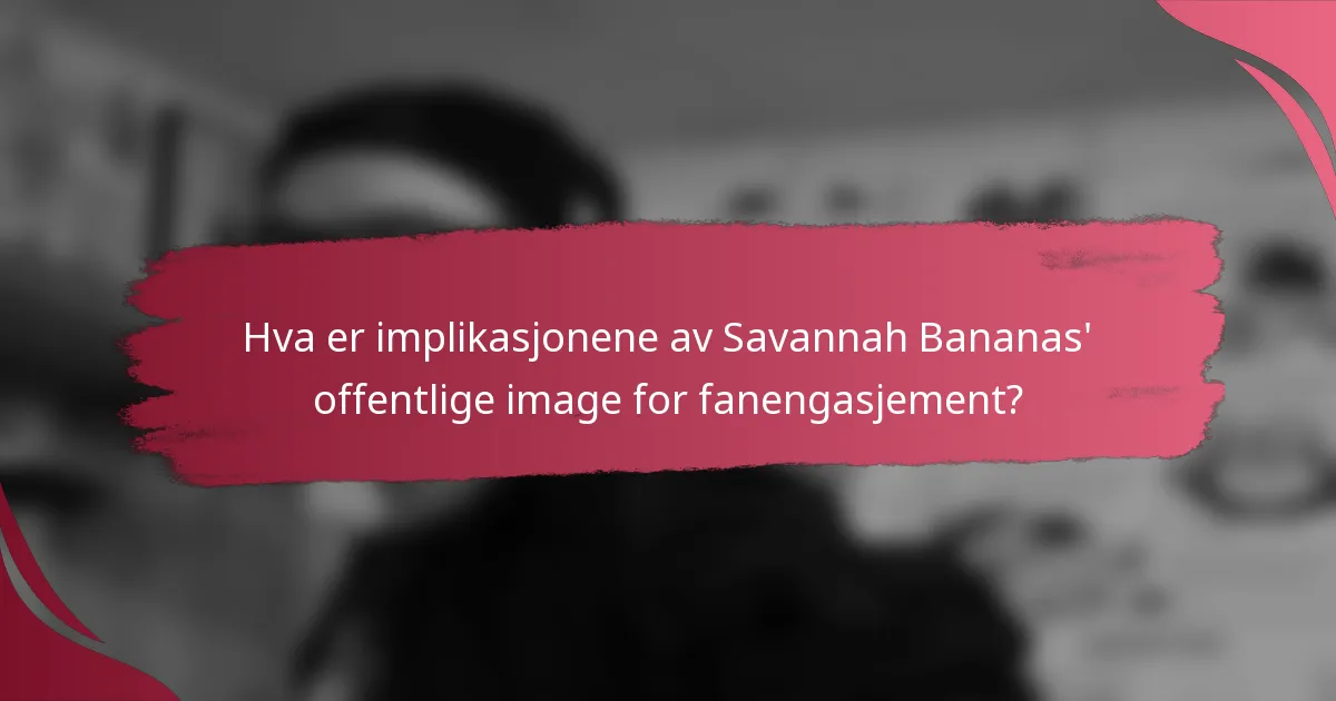 Hva er implikasjonene av Savannah Bananas' offentlige image for fanengasjement?