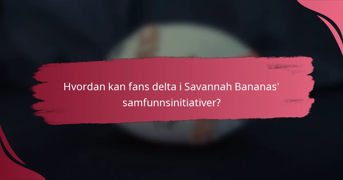 Hvordan kan fans delta i Savannah Bananas' samfunnsinitiativer?