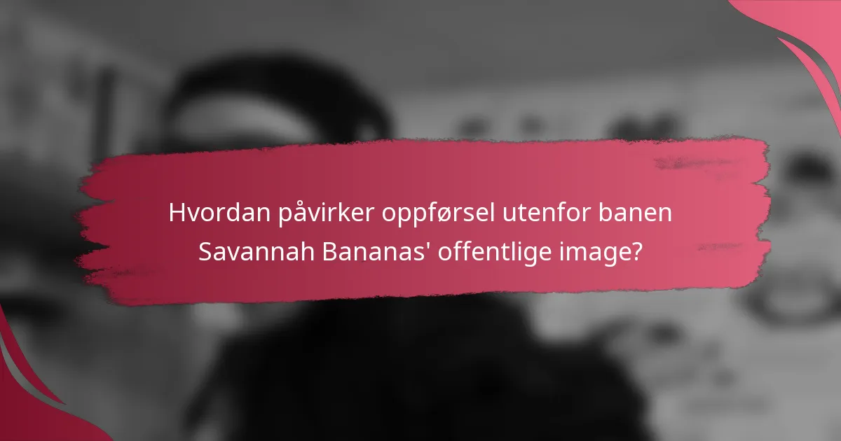 Hvordan påvirker oppførsel utenfor banen Savannah Bananas' offentlige image?