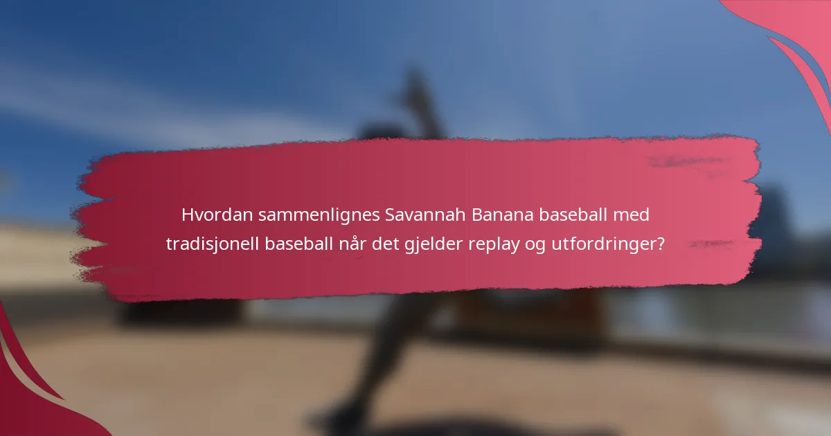 Hvordan sammenlignes Savannah Banana baseball med tradisjonell baseball når det gjelder replay og utfordringer?
